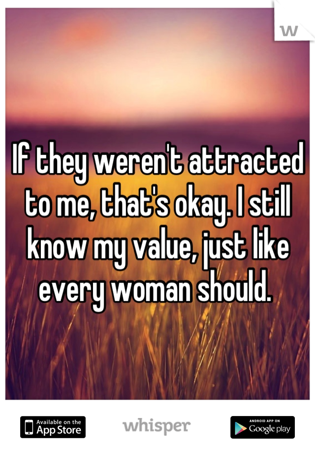 If they weren't attracted to me, that's okay. I still know my value, just like every woman should. 