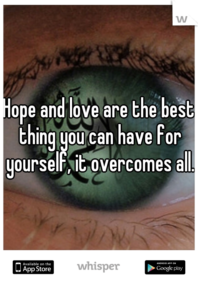 Hope and love are the best thing you can have for yourself, it overcomes all.