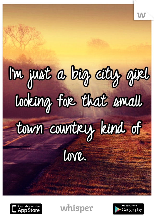 I'm just a big city girl looking for that small town country kind of love. 