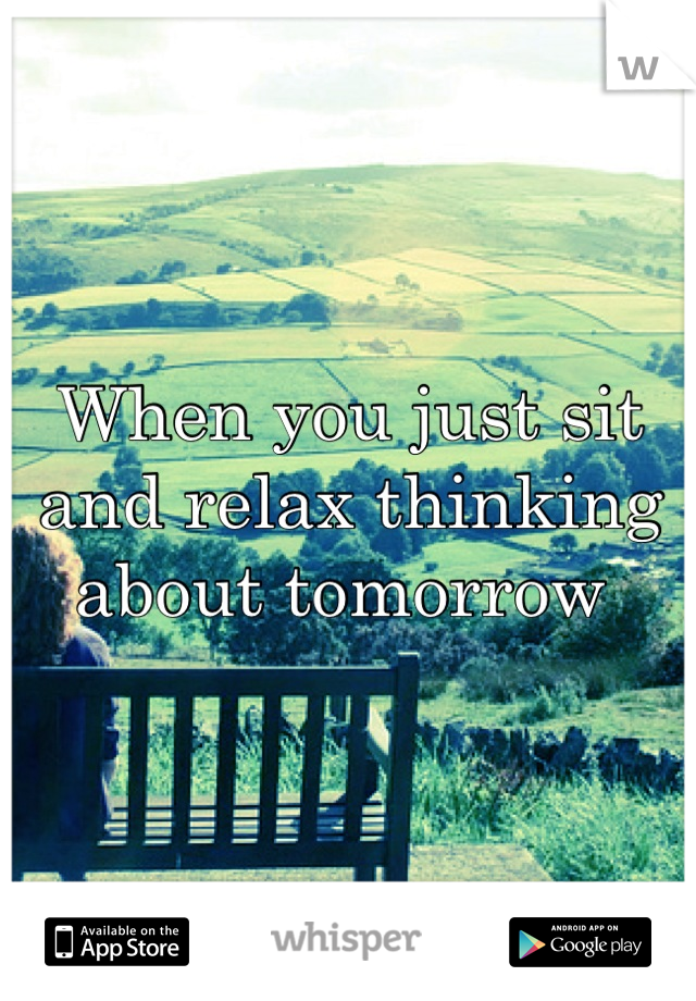 When you just sit and relax thinking about tomorrow 