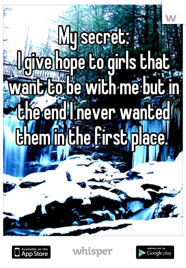My secret:
I give hope to girls that want to be with me but in the end I never wanted them in the first place. 