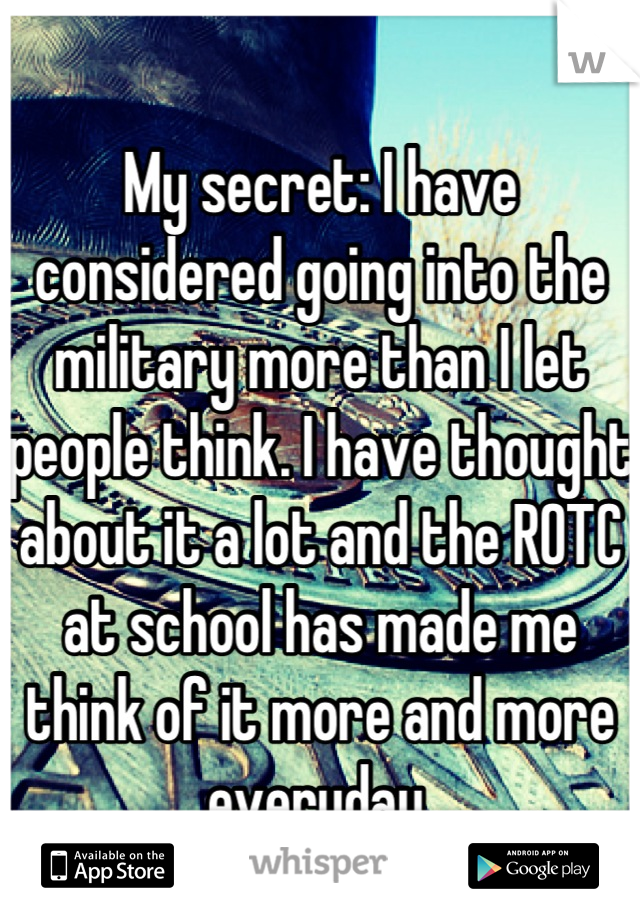 My secret: I have considered going into the military more than I let people think. I have thought about it a lot and the ROTC at school has made me think of it more and more everyday.
