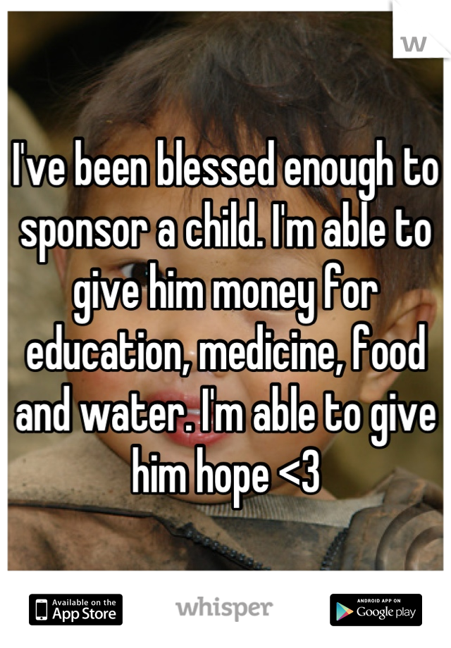 I've been blessed enough to sponsor a child. I'm able to give him money for education, medicine, food and water. I'm able to give him hope <3