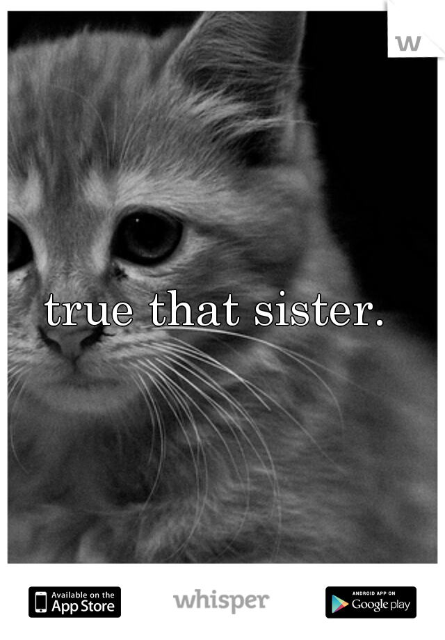 true that sister. 