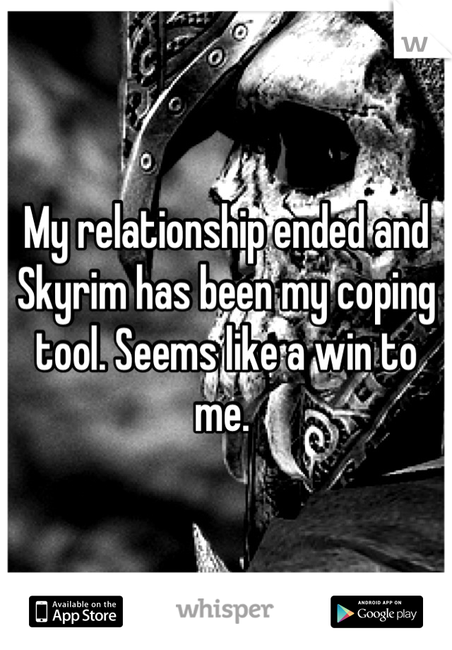 My relationship ended and Skyrim has been my coping tool. Seems like a win to me. 