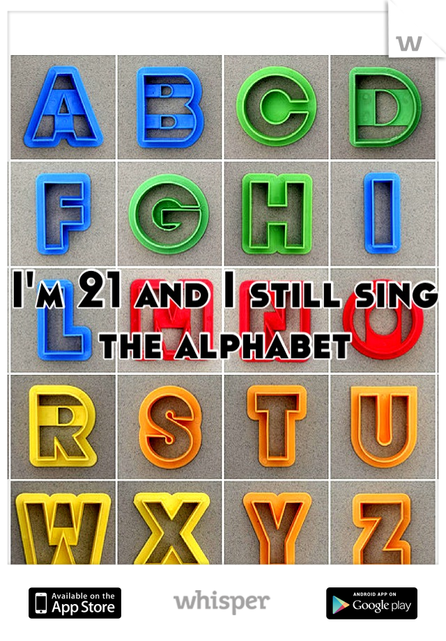I'm 21 and I still sing the alphabet