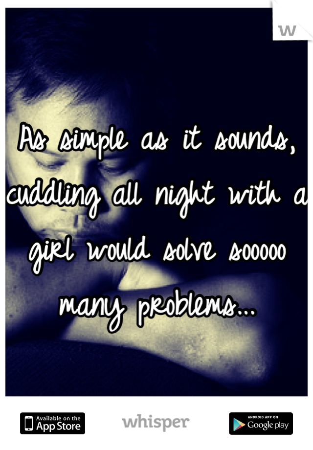 As simple as it sounds, cuddling all night with a girl would solve sooooo many problems...