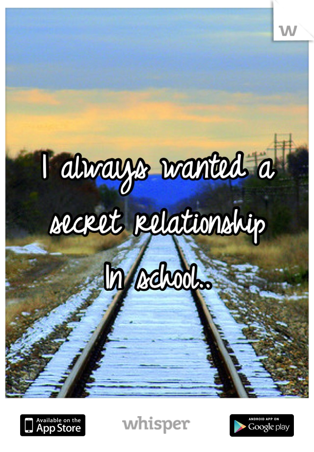I always wanted a secret relationship 
In school..