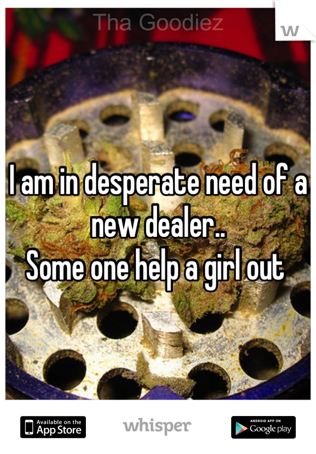 I am in desperate need of a new dealer.. 
Some one help a girl out 