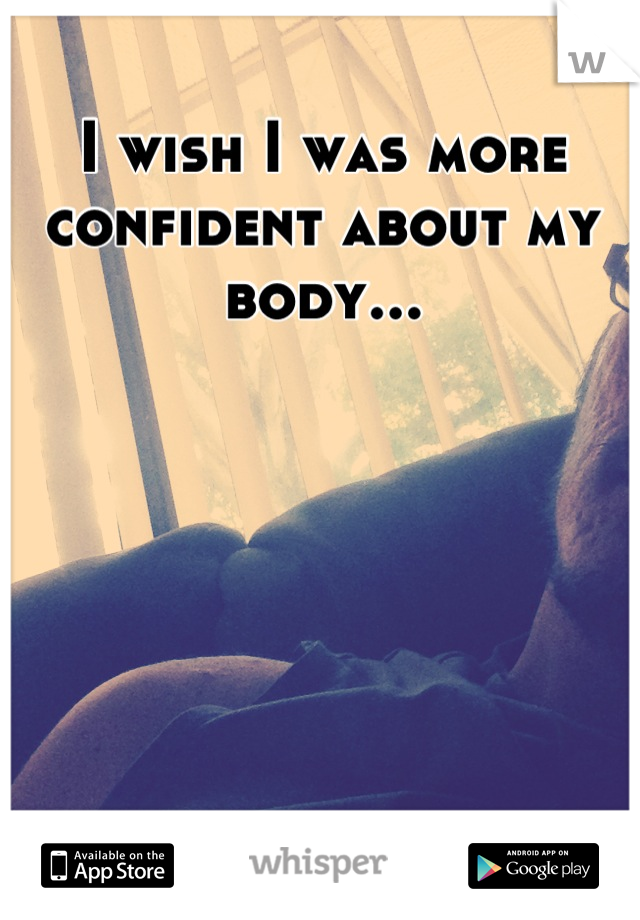 I wish I was more confident about my body...