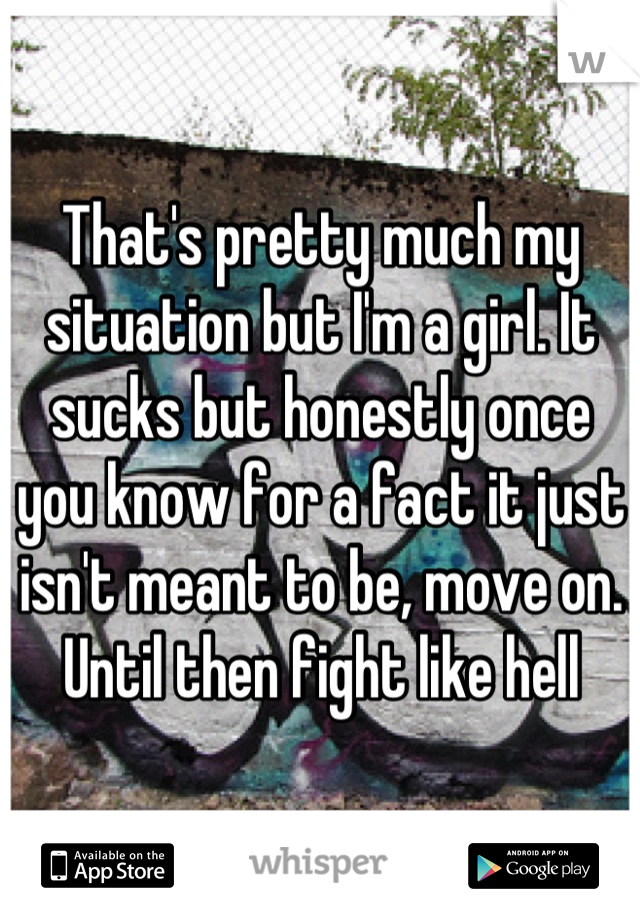 That's pretty much my situation but I'm a girl. It sucks but honestly once you know for a fact it just isn't meant to be, move on. Until then fight like hell