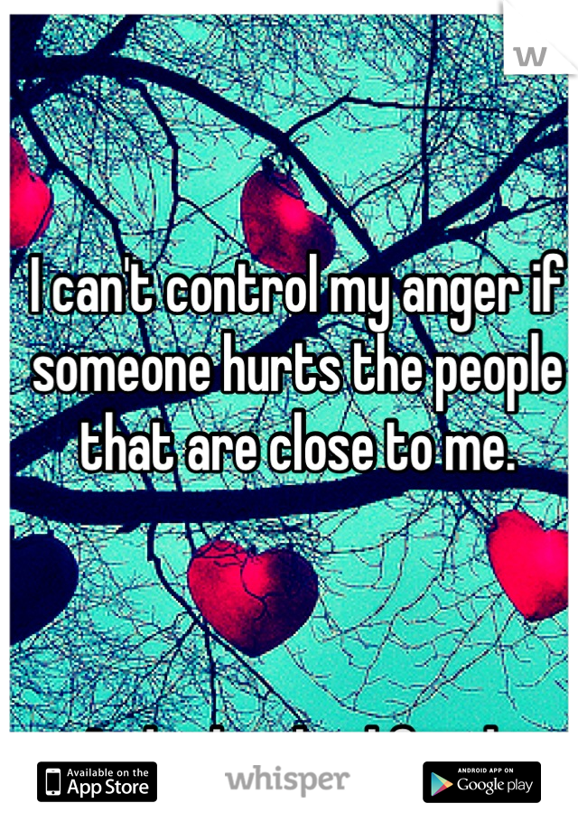 I can't control my anger if someone hurts the people that are close to me. 



And it has backfired. 
