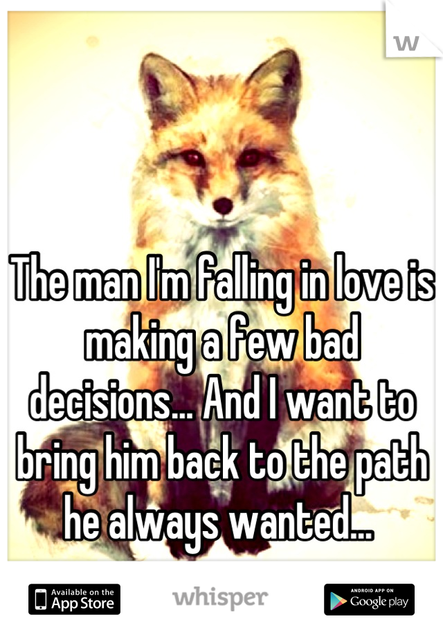 The man I'm falling in love is making a few bad decisions... And I want to bring him back to the path he always wanted... 