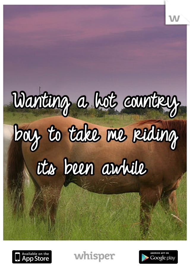Wanting a hot country boy to take me riding its been awhile 