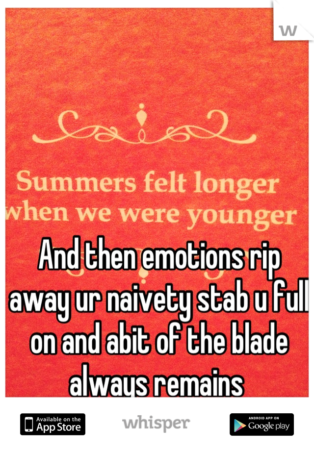 And then emotions rip away ur naivety stab u full on and abit of the blade always remains 