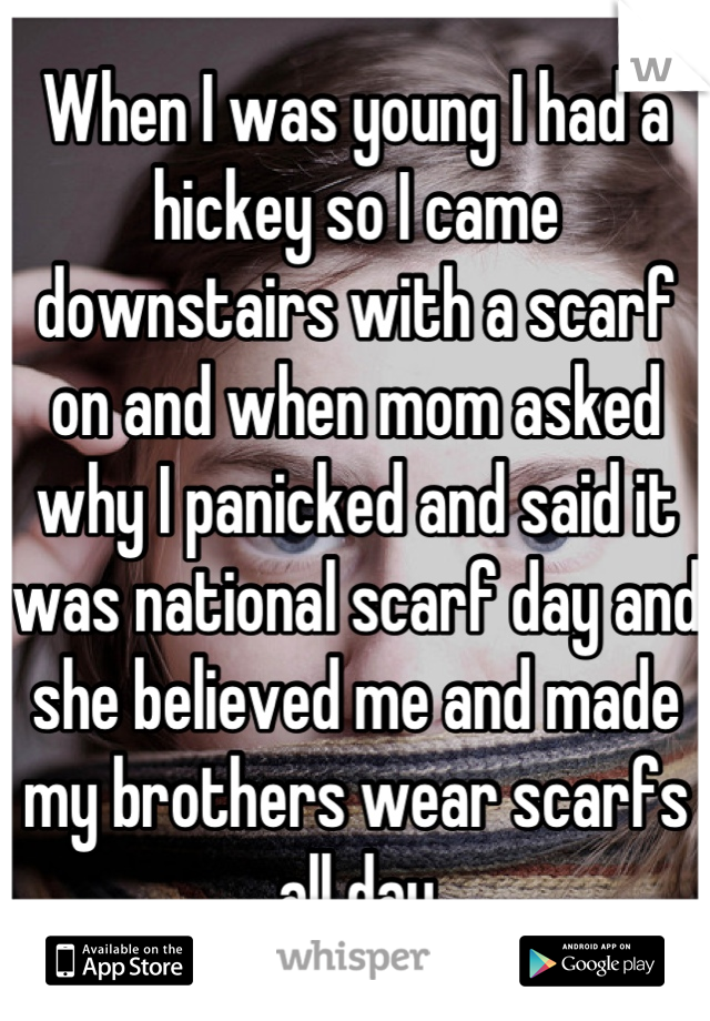 When I was young I had a hickey so I came downstairs with a scarf on and when mom asked why I panicked and said it was national scarf day and she believed me and made my brothers wear scarfs all day