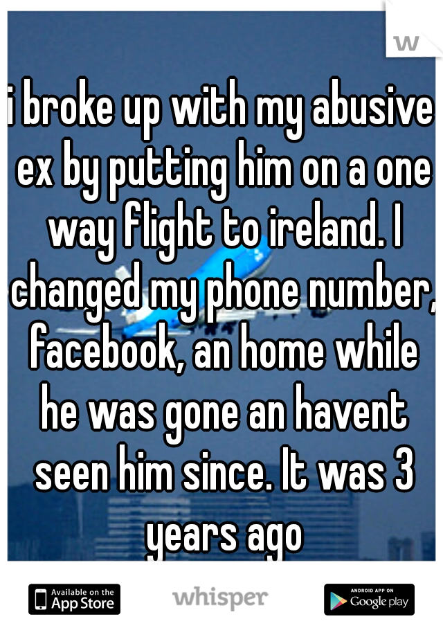 i broke up with my abusive ex by putting him on a one way flight to ireland. I changed my phone number, facebook, an home while he was gone an havent seen him since. It was 3 years ago
