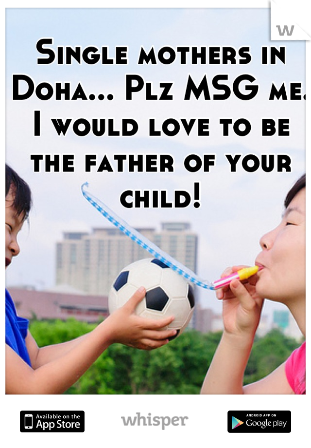 Single mothers in Doha... Plz MSG me. I would love to be the father of your child!