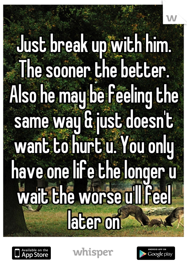 Just break up with him. The sooner the better. Also he may be feeling the same way & just doesn't want to hurt u. You only have one life the longer u wait the worse u'll feel later on