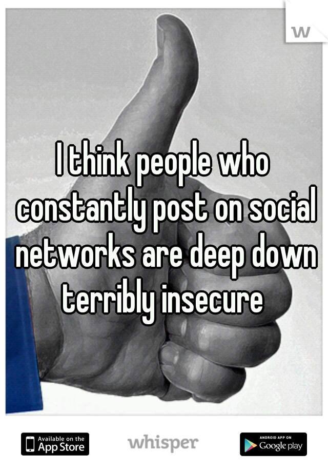 I think people who constantly post on social networks are deep down terribly insecure 