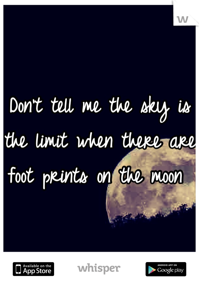 Don't tell me the sky is the limit when there are foot prints on the moon 