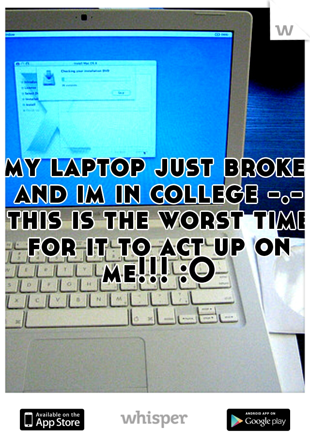 my laptop just broke and im in college -.- this is the worst time for it to act up on me!!! :O