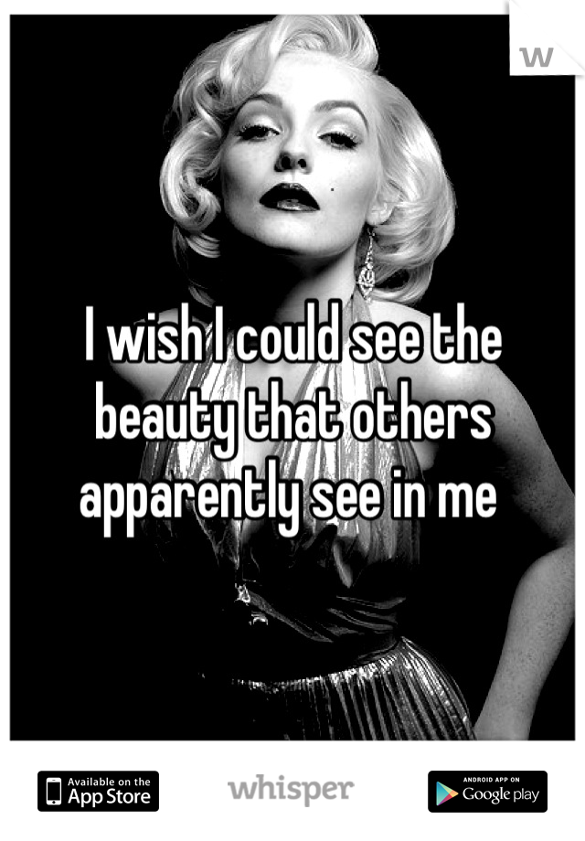I wish I could see the beauty that others apparently see in me 