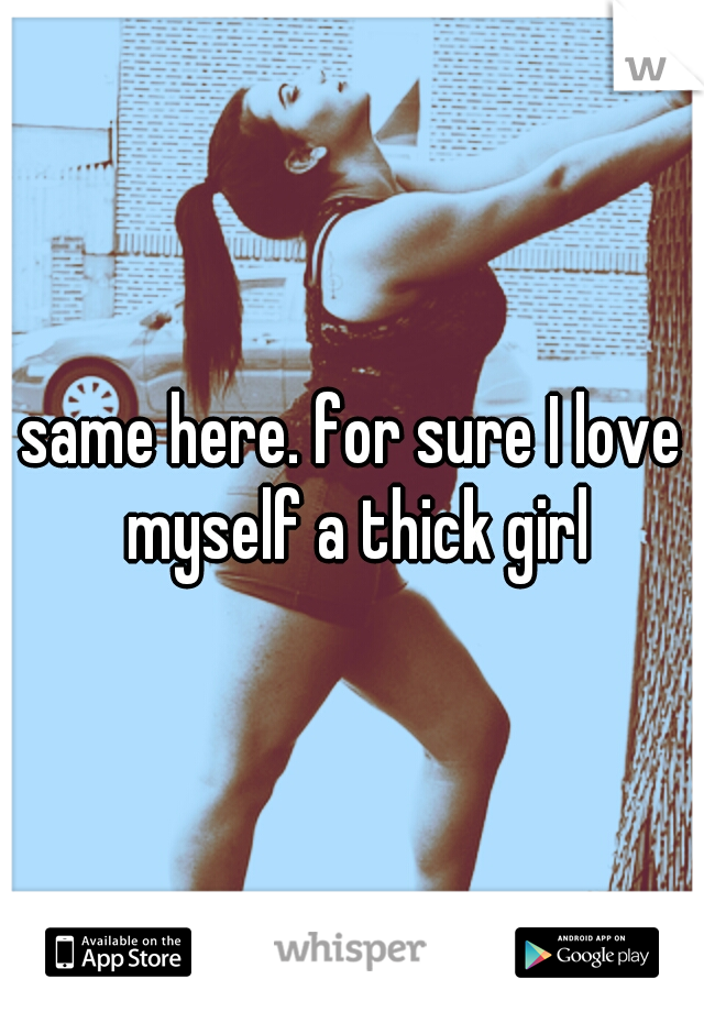 same here. for sure I love myself a thick girl