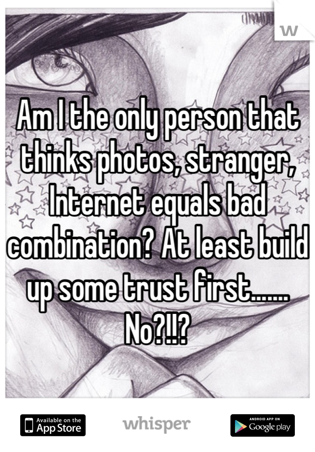 Am I the only person that thinks photos, stranger, Internet equals bad combination? At least build up some trust first....... No?!!?