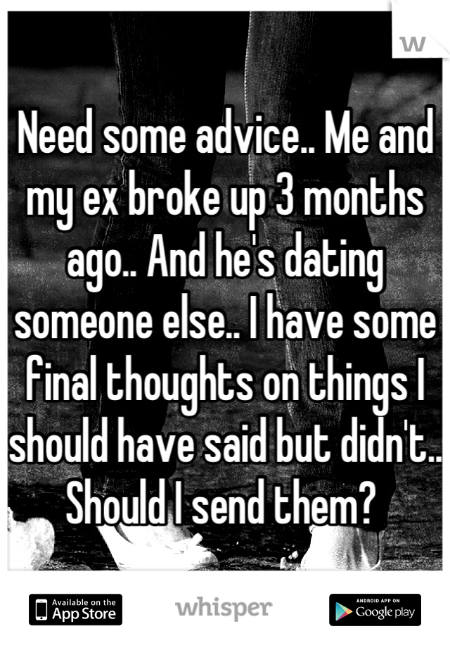 Need some advice.. Me and my ex broke up 3 months ago.. And he's dating someone else.. I have some final thoughts on things I should have said but didn't.. Should I send them? 