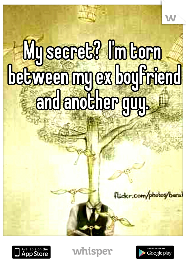My secret?  I'm torn between my ex boyfriend and another guy. 