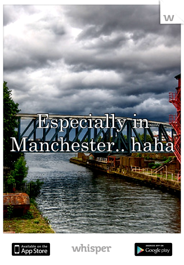 Especially in Manchester.. haha