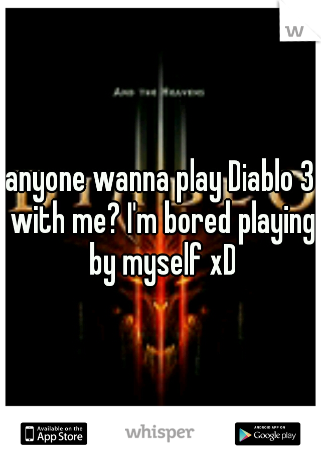 anyone wanna play Diablo 3 with me? I'm bored playing by myself xD