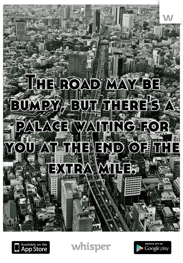 The road may be bumpy, but there's a palace waiting for you at the end of the extra mile.