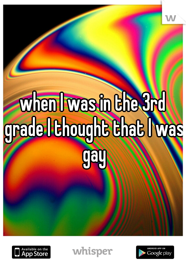 when I was in the 3rd grade I thought that I was gay