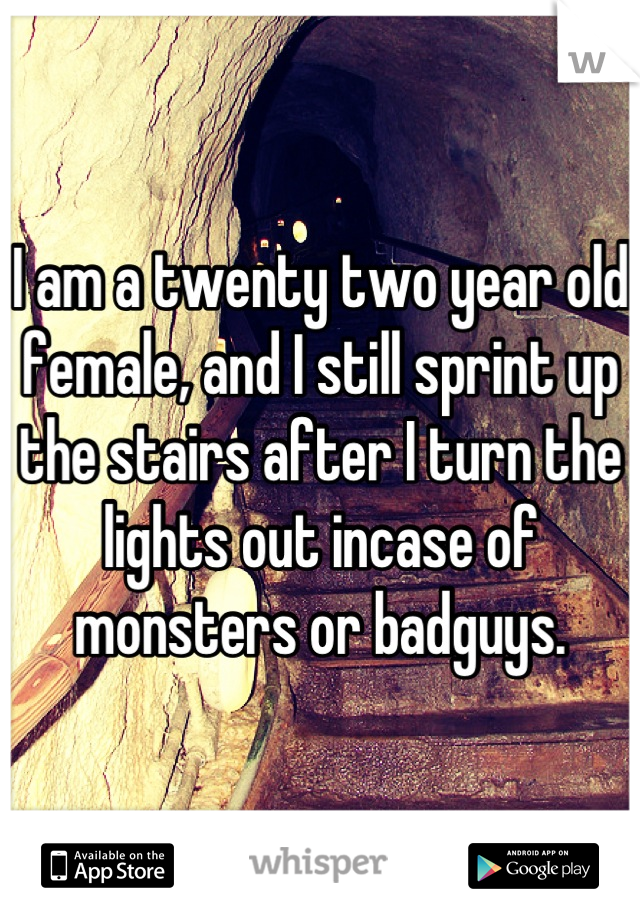 I am a twenty two year old female, and I still sprint up the stairs after I turn the lights out incase of monsters or badguys.