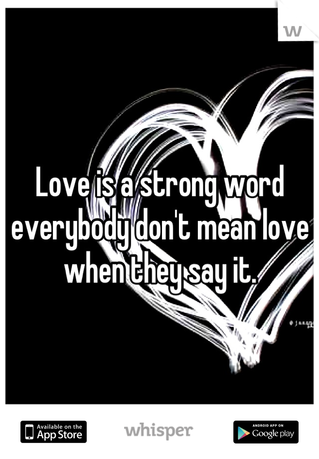 Love is a strong word everybody don't mean love when they say it.