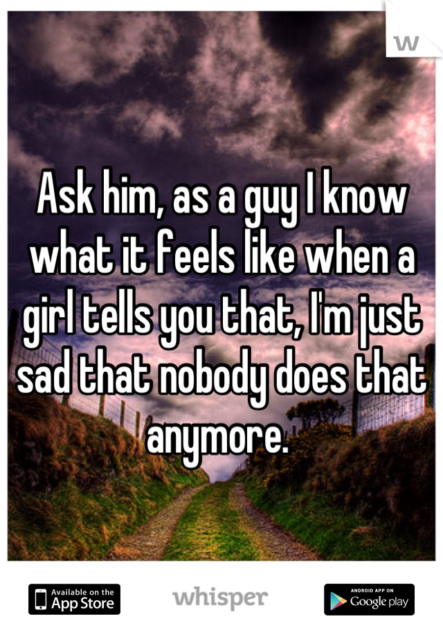 Ask him, as a guy I know what it feels like when a girl tells you that, I'm just sad that nobody does that anymore. 