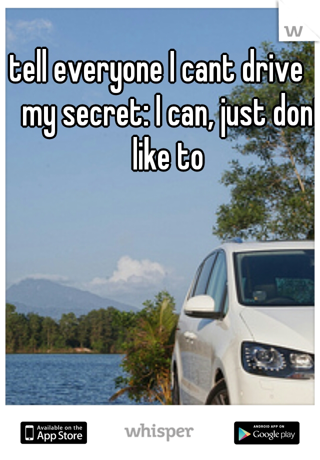 I tell everyone I cant drive
     my secret: I can, just dont like to