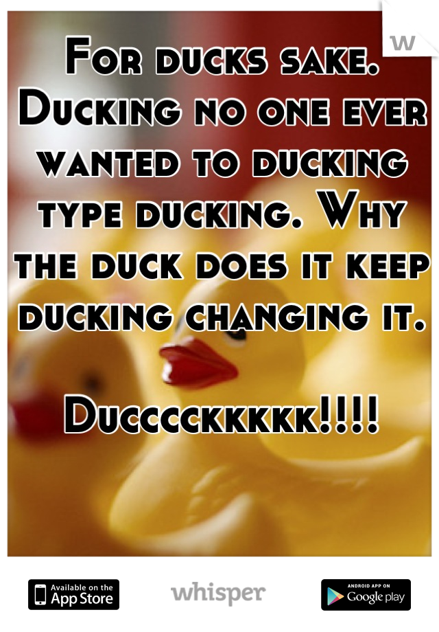 For ducks sake.
Ducking no one ever wanted to ducking type ducking. Why the duck does it keep ducking changing it.

Ducccckkkkk!!!!