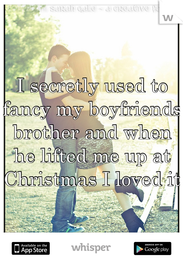I secretly used to fancy my boyfriends brother and when he lifted me up at Christmas I loved it