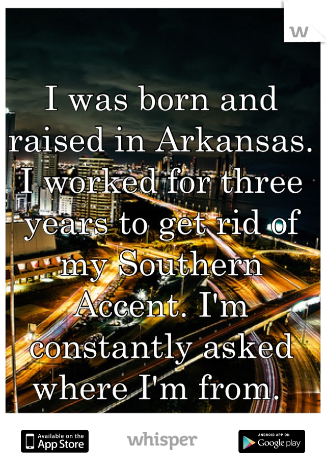 I was born and raised in Arkansas. I worked for three years to get rid of my Southern Accent. I'm constantly asked where I'm from. 