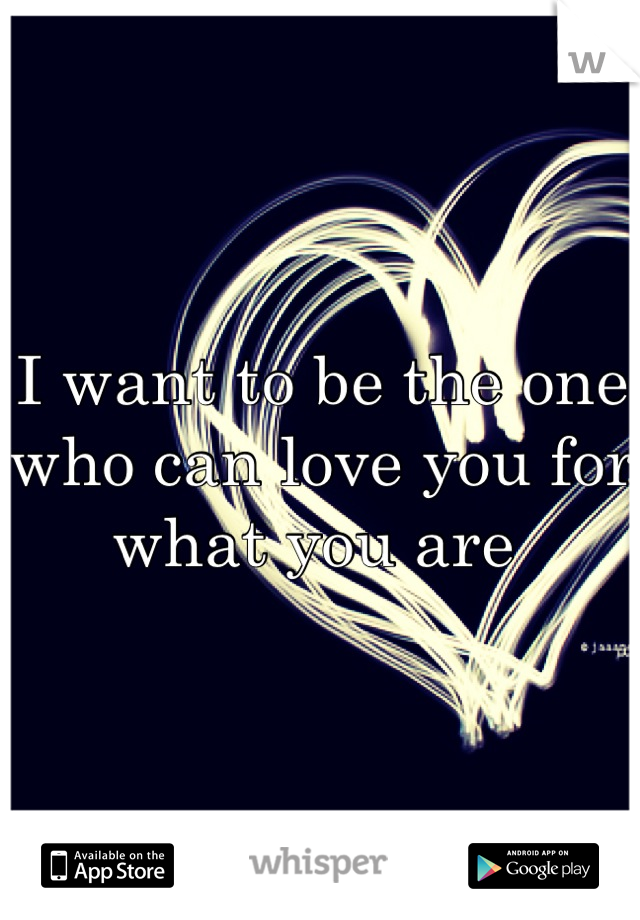 I want to be the one who can love you for what you are 