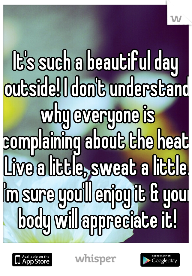 It's such a beautiful day outside! I don't understand why everyone is complaining about the heat. Live a little, sweat a little. I'm sure you'll enjoy it & your body will appreciate it!