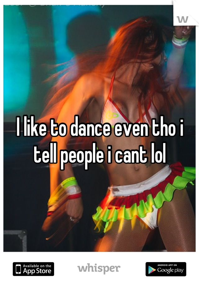 I like to dance even tho i tell people i cant lol