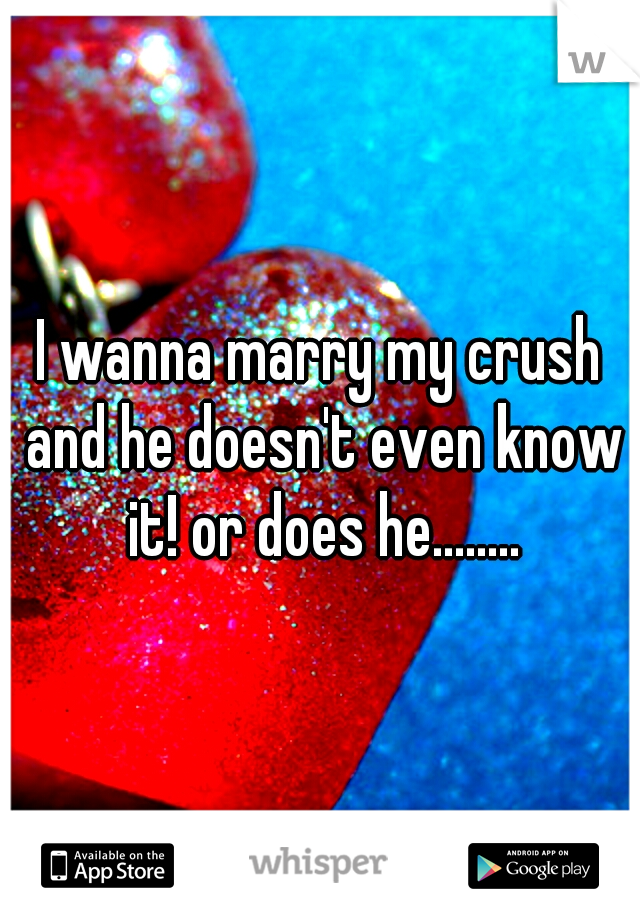 I wanna marry my crush and he doesn't even know it! or does he........