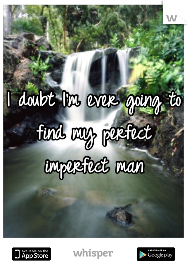 I doubt I'm ever going to find my perfect imperfect man