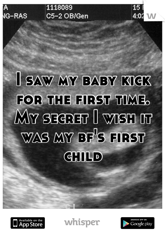 I saw my baby kick for the first time. My secret I wish it was my bf's first child