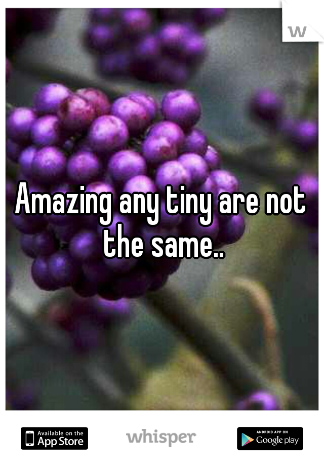 Amazing any tiny are not the same..