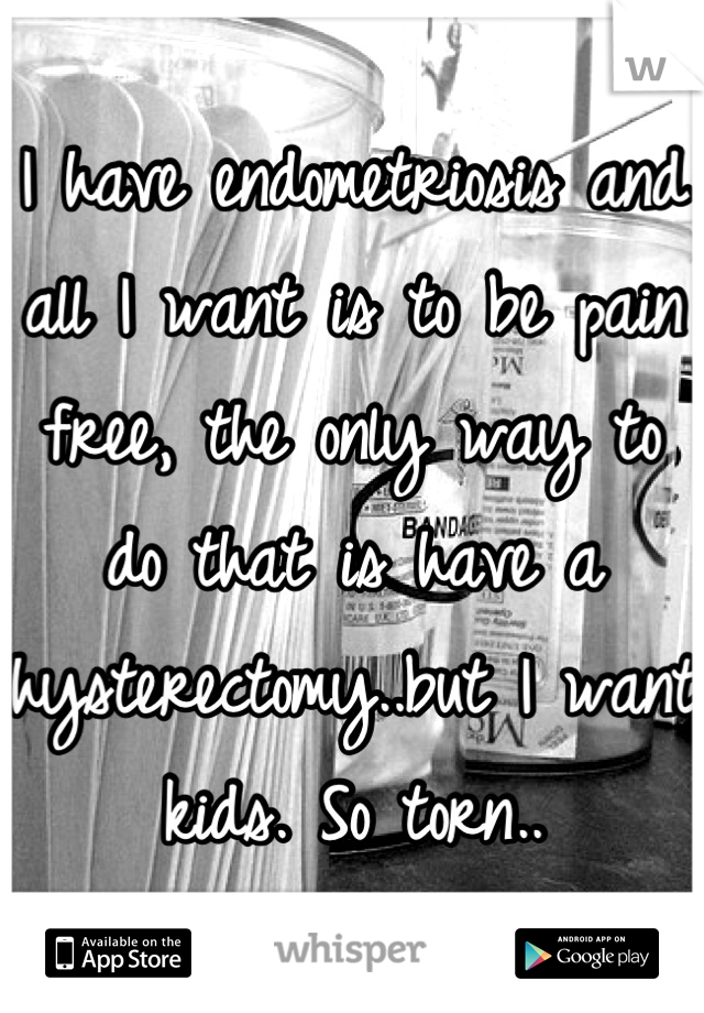 I have endometriosis and all I want is to be pain free, the only way to do that is have a hysterectomy..but I want kids. So torn..